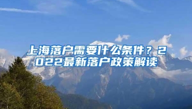 上海落户需要什么条件？2022最新落户政策解读