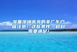 准备深圳高考的非广东户籍注意！这些条件、材料需要满足！