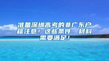 准备深圳高考的非广东户籍注意！这些条件、材料需要满足！