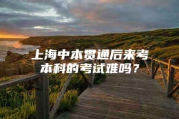 上海中本贯通后来考本科的考试难吗？