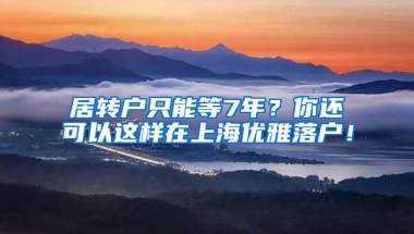 居转户只能等7年？你还可以这样在上海优雅落户！