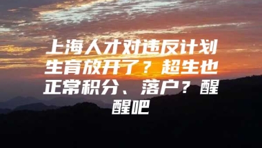 上海人才对违反计划生育放开了？超生也正常积分、落户？醒醒吧