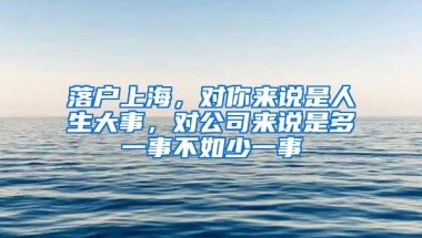 落户上海，对你来说是人生大事，对公司来说是多一事不如少一事