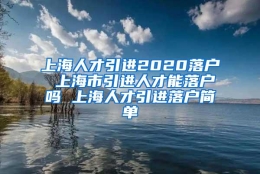 上海人才引进2020落户 上海市引进人才能落户吗 上海人才引进落户简单