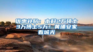 优惠补贴：本科2万硕士3万博士5万！黄埔安家看城光