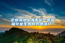 企业落地上海不足一年应届毕业生如何办理落户？