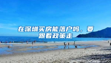 在深圳买房能落户吗，要跟着政策走