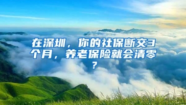 在深圳，你的社保断交3个月，养老保险就会清零？