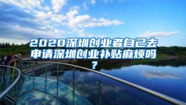 2020深圳创业者自己去申请深圳创业补贴麻烦吗？