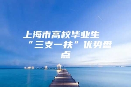 上海市高校毕业生“三支一扶”优势盘点