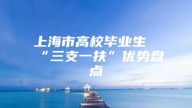 上海市高校毕业生“三支一扶”优势盘点