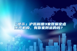 「提示」沪拟新增3家医保定点医疗机构，有你家附近的吗？