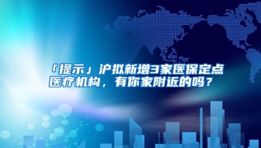 「提示」沪拟新增3家医保定点医疗机构，有你家附近的吗？