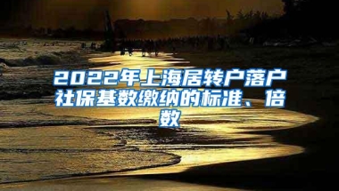 2022年上海居转户落户社保基数缴纳的标准、倍数