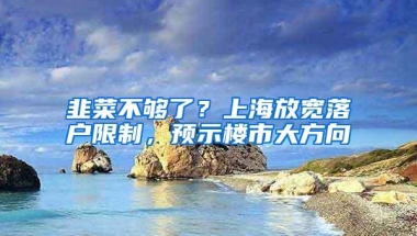 韭菜不够了？上海放宽落户限制，预示楼市大方向