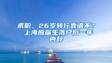 求职，26岁转行靠谱不？ 上海应届生落户后一年内辞