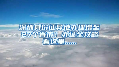 深圳身份证异地办理增至27个省市！办证全攻略看这里......