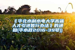 《华北水利水电大学高端人才引进暂行办法》的通知(华水政2016-39号))