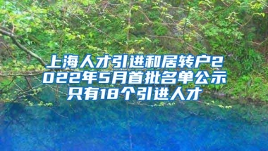 上海人才引进和居转户2022年5月首批名单公示只有18个引进人才