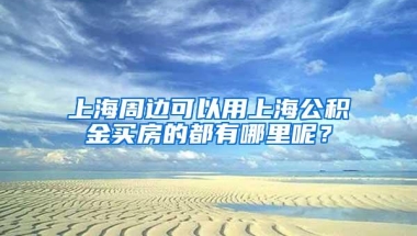 上海周边可以用上海公积金买房的都有哪里呢？