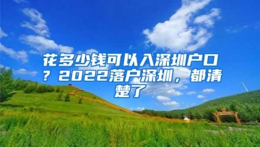 花多少钱可以入深圳户口？2022落户深圳，都清楚了