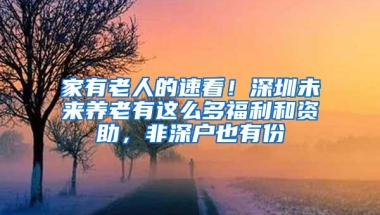 家有老人的速看！深圳未来养老有这么多福利和资助，非深户也有份