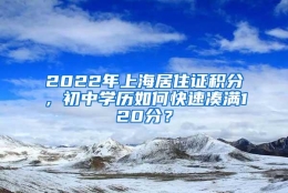 2022年上海居住证积分，初中学历如何快速凑满120分？