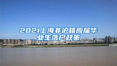 2021上海非沪籍应届毕业生落户政策