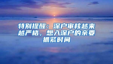 特别提醒：深户审核越来越严格，想入深户的亲要抓紧时间