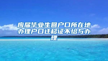 应届毕业生回户口所在地办理户口迁移证不给与办理