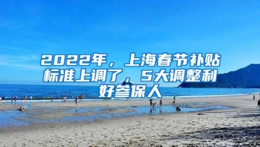 2022年，上海春节补贴标准上调了，5大调整利好参保人