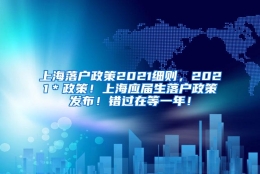 上海落户政策2021细则，2021＊政策！上海应届生落户政策发布！错过在等一年！