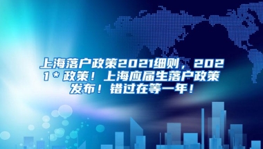 上海落户政策2021细则，2021＊政策！上海应届生落户政策发布！错过在等一年！