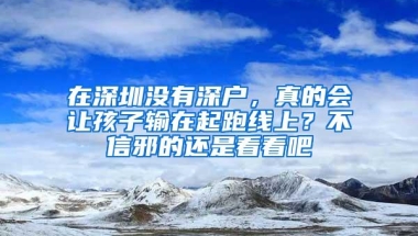 在深圳没有深户，真的会让孩子输在起跑线上？不信邪的还是看看吧