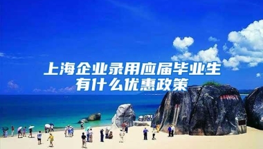 上海企业录用应届毕业生有什么优惠政策