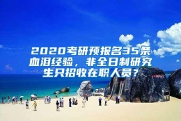 2020考研预报名35条血泪经验，非全日制研究生只招收在职人员？