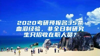 2020考研预报名35条血泪经验，非全日制研究生只招收在职人员？