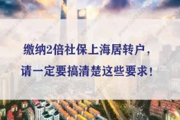 缴纳2倍社保上海居转户，请一定要搞清楚这些要求！