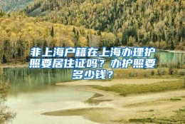 非上海户籍在上海办理护照要居住证吗？办护照要多少钱？