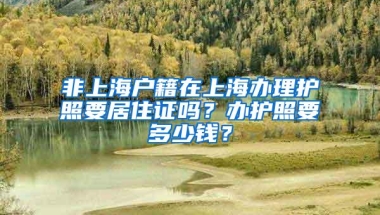 非上海户籍在上海办理护照要居住证吗？办护照要多少钱？