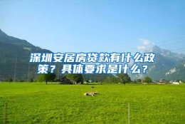 深圳安居房贷款有什么政策？具体要求是什么？