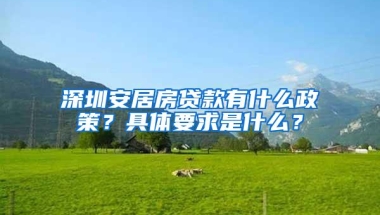 深圳安居房贷款有什么政策？具体要求是什么？