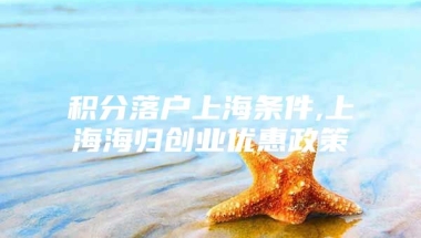 积分落户上海条件,上海海归创业优惠政策