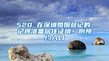 520 在深圳婚姻登记的，记得准备居住证哦！附预约入口