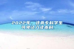 2022年，这类专科学生可免试入读本科