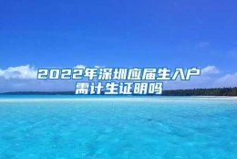 2022年深圳应届生入户需计生证明吗