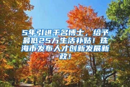 5年引进千名博士，给予最低25万生活补贴！珠海市发布人才创新发展新政！