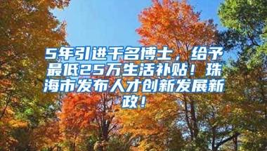 5年引进千名博士，给予最低25万生活补贴！珠海市发布人才创新发展新政！