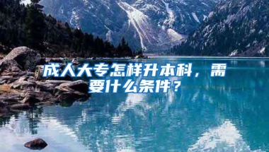 成人大专怎样升本科，需要什么条件？