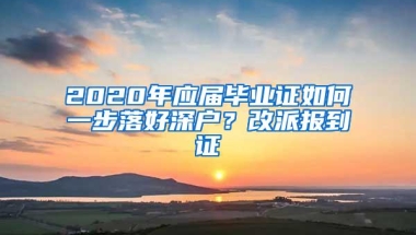 2020年应届毕业证如何一步落好深户？改派报到证